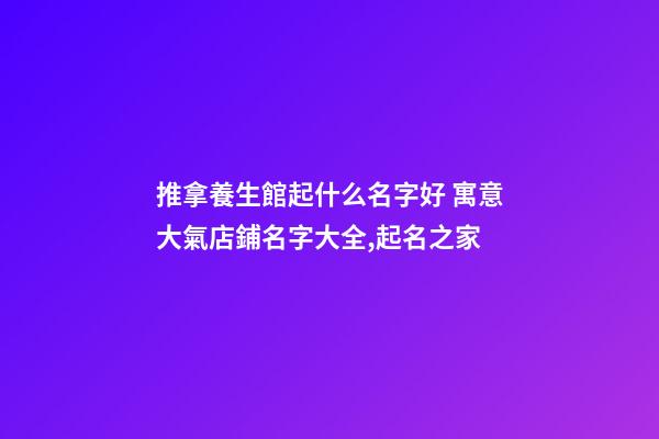 推拿養生館起什么名字好 寓意大氣店鋪名字大全,起名之家-第1張-店鋪起名-玄機派